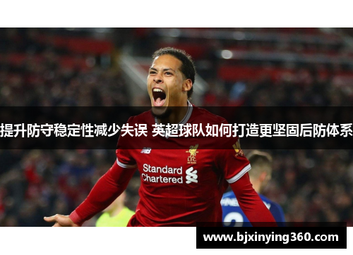 提升防守稳定性减少失误 英超球队如何打造更坚固后防体系