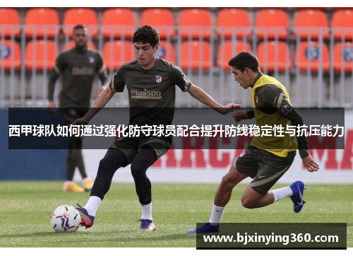 西甲球队如何通过强化防守球员配合提升防线稳定性与抗压能力