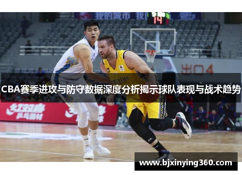 CBA赛季进攻与防守数据深度分析揭示球队表现与战术趋势