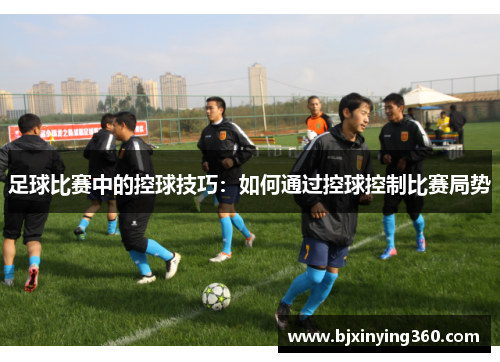足球比赛中的控球技巧：如何通过控球控制比赛局势