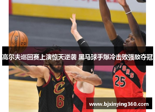 高尔夫巡回赛上演惊天逆袭 黑马球手爆冷击败强敌夺冠